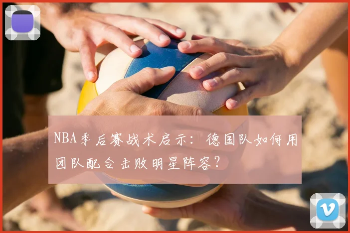 NBA季后赛战术启示:德国队如何用团队配合击败明星阵容?