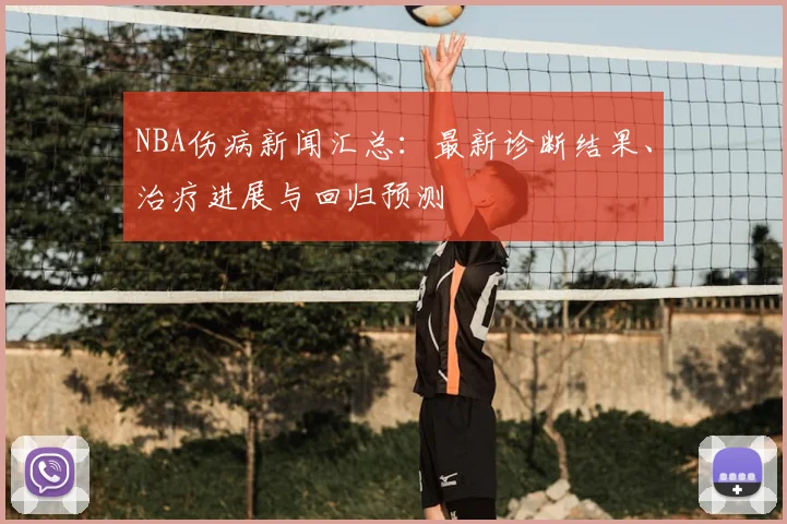 NBA伤病新闻汇总:最新诊断结果、治疗进展与回归预测