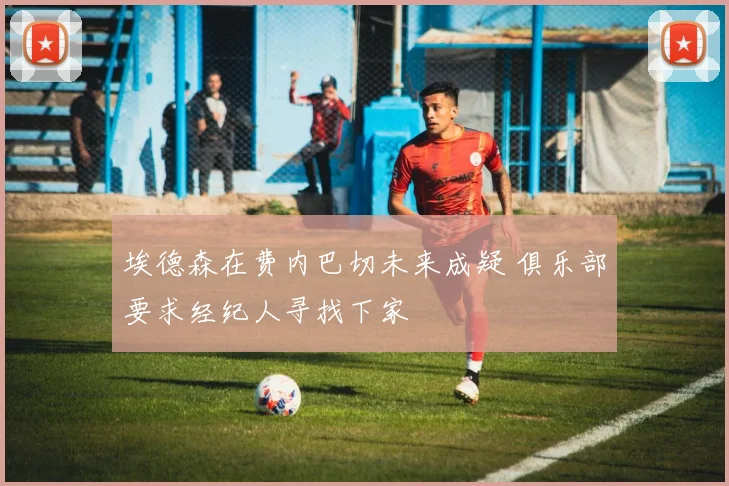 埃德森在费内巴切未来成疑 俱乐部要求经纪人寻找下家