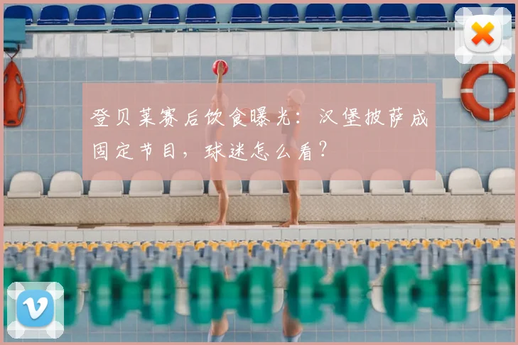 登贝莱赛后饮食曝光:汉堡披萨成固定节目,球迷怎么看?