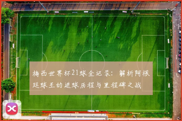 梅西世界杯21球全记录:解析阿根廷球王的进球历程与里程碑之战