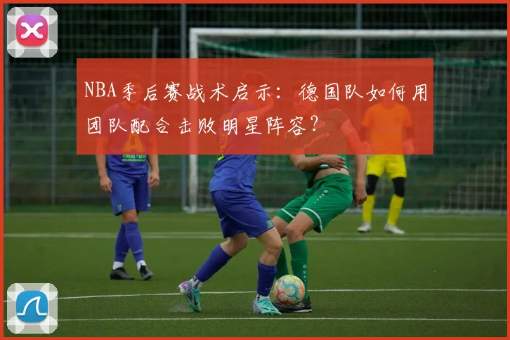NBA季后赛战术启示：德国队如何用团队配合击败明星阵容？