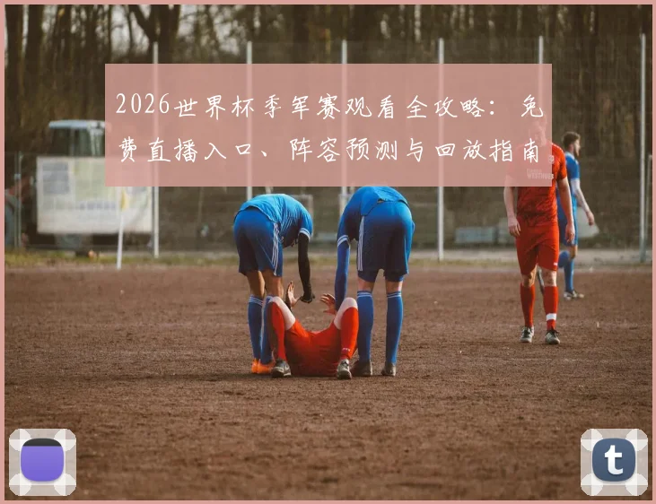 2026世界杯季军赛观看全攻略：免费直播入口、阵容预测与回放指南