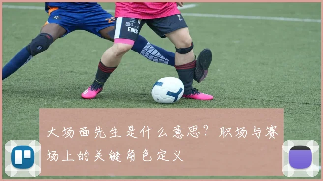 大场面先生是什么意思？职场与赛场上的关键角色定义