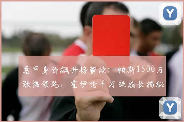意甲身价飙升榜解读:帕斯1500万涨幅领跑,霍伊伦千万级成长揭秘