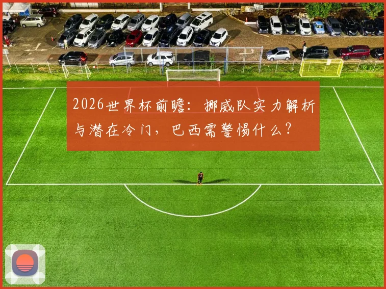 2026世界杯前瞻:挪威队实力解析与潜在冷门,巴西需警惕什么?