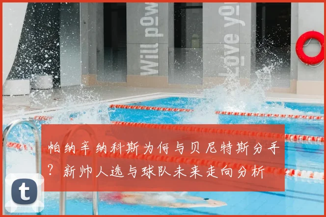 帕纳辛纳科斯为何与贝尼特斯分手?新帅人选与球队未来走向分析