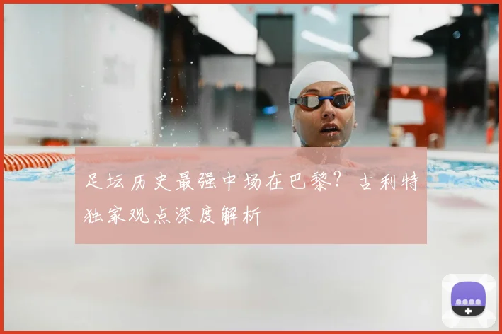 足坛历史最强中场在巴黎？古利特独家观点深度解析