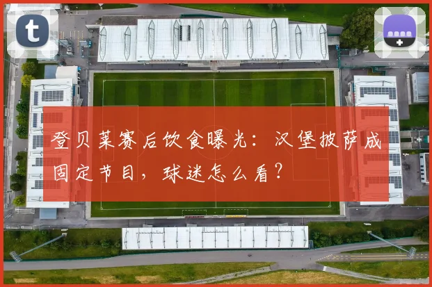 登贝莱赛后饮食曝光：汉堡披萨成固定节目，球迷怎么看？