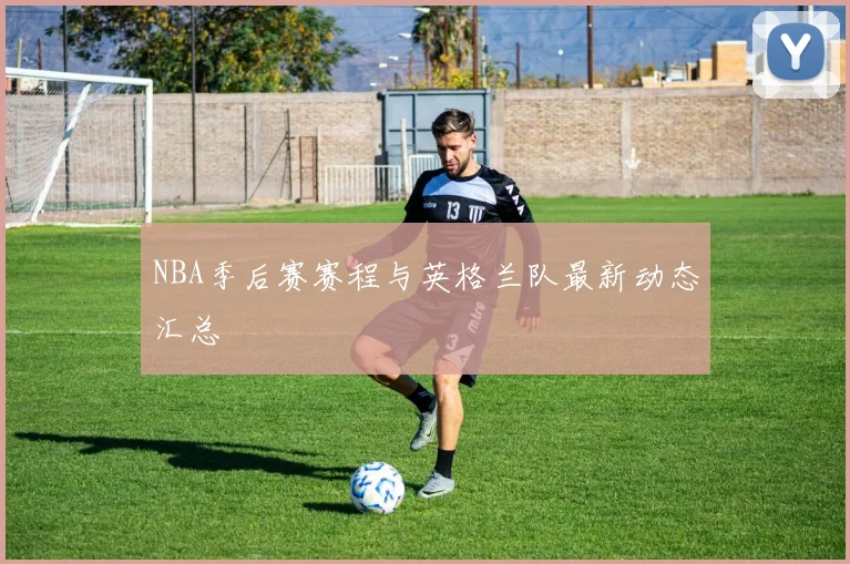 NBA季后赛赛程与英格兰队最新动态汇总