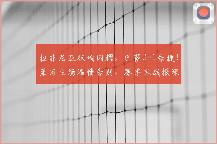 拉菲尼亚双响闪耀，巴萨3-1告捷！莱万主场温情告别，赛季末战报深度解析