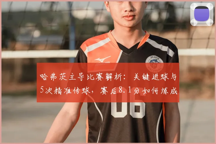 哈弗茨主导比赛解析:关键进球与5次精准传球,赛后8.1分如何炼成?