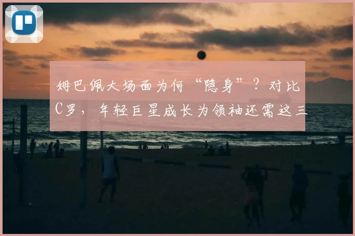 姆巴佩大场面为何“隐身”？对比C罗，年轻巨星成长为领袖还需这三步
