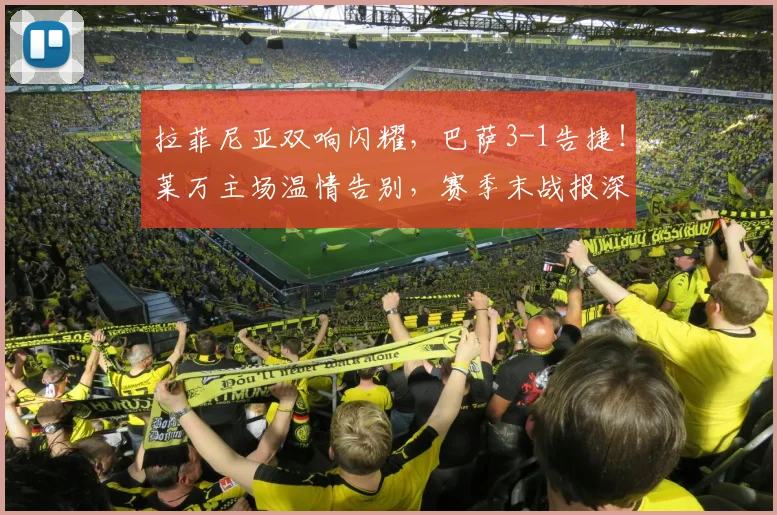 拉菲尼亚双响闪耀,巴萨3-1告捷!莱万主场温情告别,赛季末战报深度解析