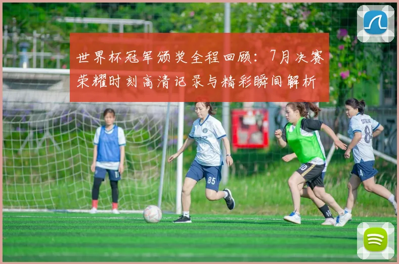 世界杯冠军颁奖全程回顾：7月决赛荣耀时刻高清记录与精彩瞬间解析