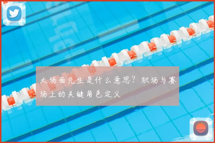 大场面先生是什么意思?职场与赛场上的关键角色定义