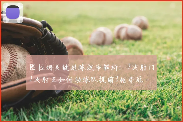 图拉姆关键进球效率解析:3次射门2次射正如何助球队提前3轮夺冠