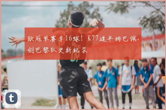 欧冠单赛季16球！K77追平姆巴佩，创巴黎队史新纪录