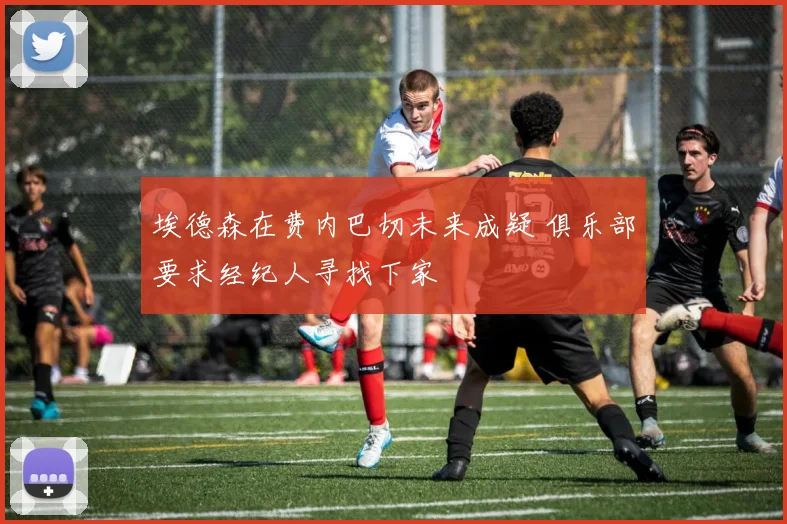 埃德森在费内巴切未来成疑 俱乐部要求经纪人寻找下家