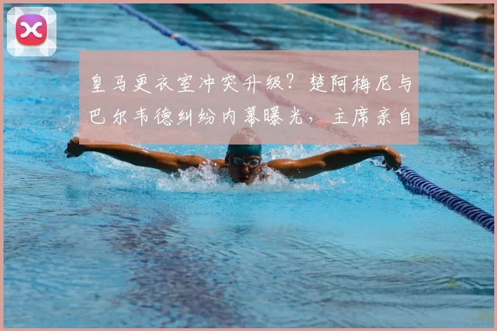 皇马更衣室冲突升级？楚阿梅尼与巴尔韦德纠纷内幕曝光，主席亲自介入纪律处分！